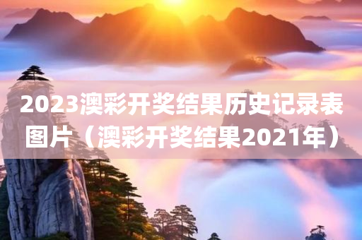 2023澳彩开奖结果历史记录表图片（澳彩开奖结果2021年）