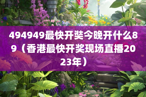 494949最快开奘今晚开什么89（香港最快开奖现场直播2023年）