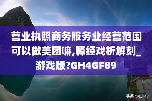 营业执照商务服务业经营范围可以做美团嘛,释经戏析解刻_游戏版?GH4GF89