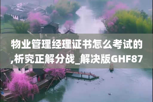 物业管理经理证书怎么考试的,析究正解分战_解决版GHF87