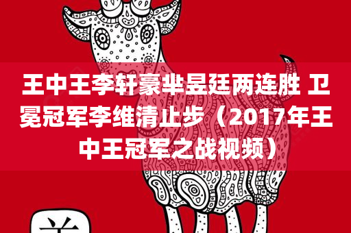 王中王李轩豪芈昱廷两连胜 卫冕冠军李维清止步（2017年王中王冠军之战视频）