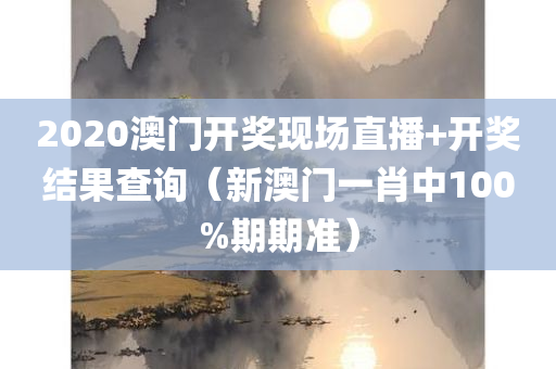 2020澳门开奖现场直播+开奖结果查询（新澳门一肖中100%期期准）