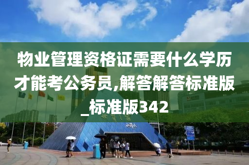 物业管理资格证需要什么学历才能考公务员,解答解答标准版_标准版342