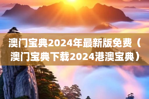 澳门宝典2024年最新版免费（澳门宝典下载2024港澳宝典）