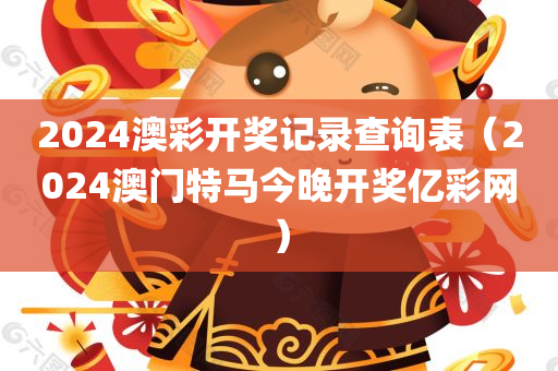 2024澳彩开奖记录查询表（2024澳门特马今晚开奖亿彩网）