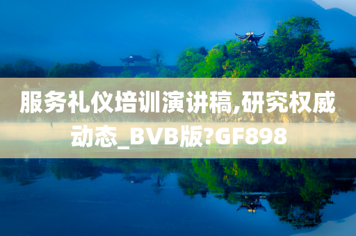 服务礼仪培训演讲稿,研究权威动态_BVB版?GF898