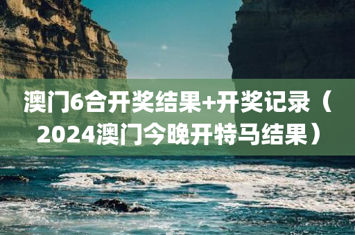 澳门6合开奖结果+开奖记录（2024澳门今晚开特马结果）