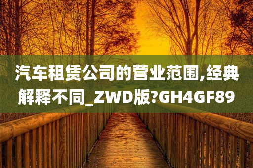 汽车租赁公司的营业范围,经典解释不同_ZWD版?GH4GF89