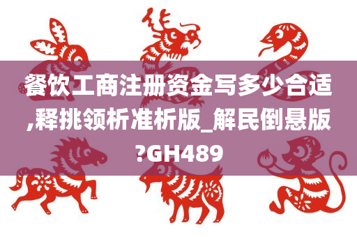 餐饮工商注册资金写多少合适,释挑领析准析版_解民倒悬版?GH489