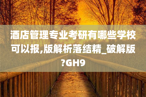 酒店管理专业考研有哪些学校可以报,版解析落结精_破解版?GH9