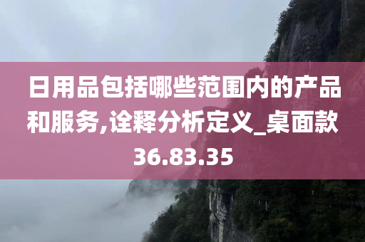 日用品包括哪些范围内的产品和服务,诠释分析定义_桌面款36.83.35