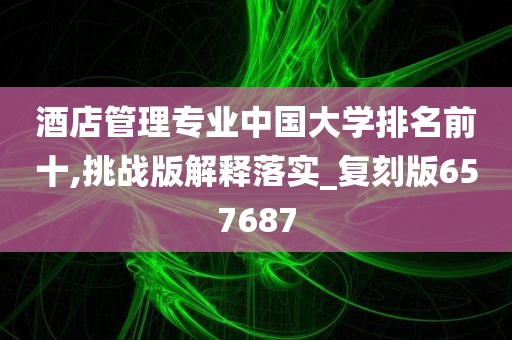 酒店管理专业中国大学排名前十,挑战版解释落实_复刻版657687