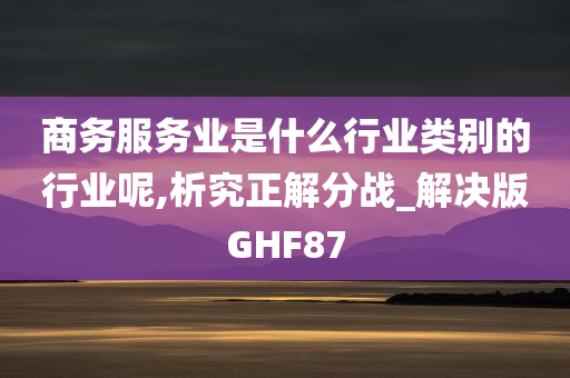 商务服务业是什么行业类别的行业呢,析究正解分战_解决版GHF87