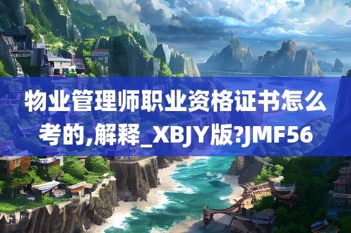 物业管理师职业资格证书怎么考的,解释_XBJY版?JMF56