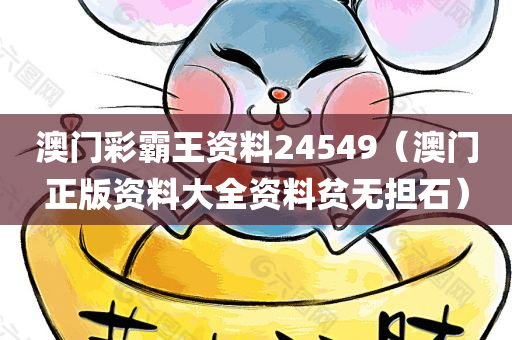 澳门彩霸王资料24549（澳门正版资料大全资料贫无担石）