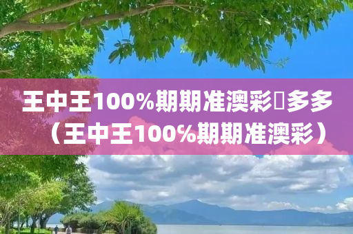 王中王100%期期准澳彩銭多多（王中王100℅期期准澳彩）