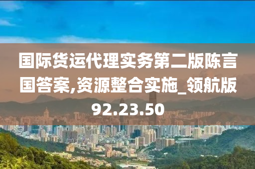 国际货运代理实务第二版陈言国答案,资源整合实施_领航版92.23.50