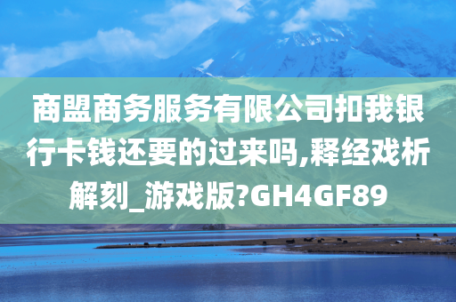 商盟商务服务有限公司扣我银行卡钱还要的过来吗,释经戏析解刻_游戏版?GH4GF89