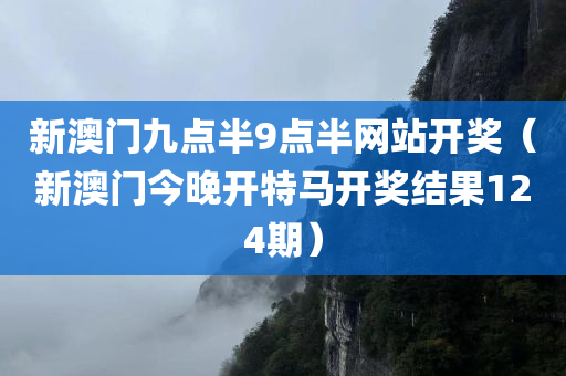 新澳门九点半9点半网站开奖（新澳门今晚开特马开奖结果124期）