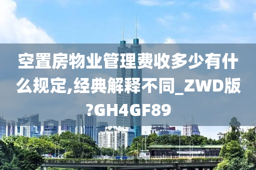 空置房物业管理费收多少有什么规定,经典解释不同_ZWD版?GH4GF89