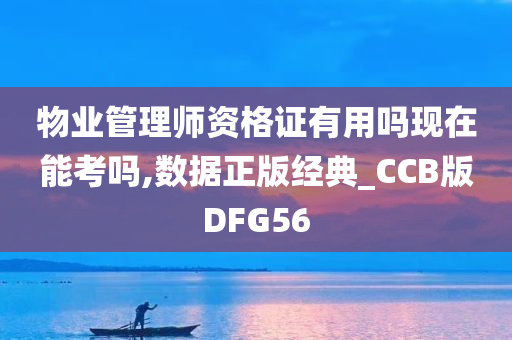 物业管理师资格证有用吗现在能考吗,数据正版经典_CCB版DFG56