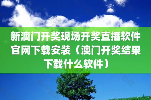 新澳门开奖现场开奖直播软件官网下载安装（澳门开奖结果下载什么软件）