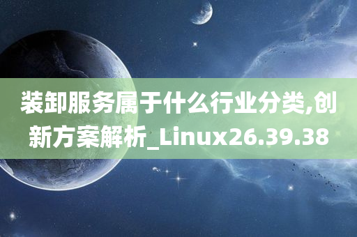 装卸服务属于什么行业分类,创新方案解析_Linux26.39.38