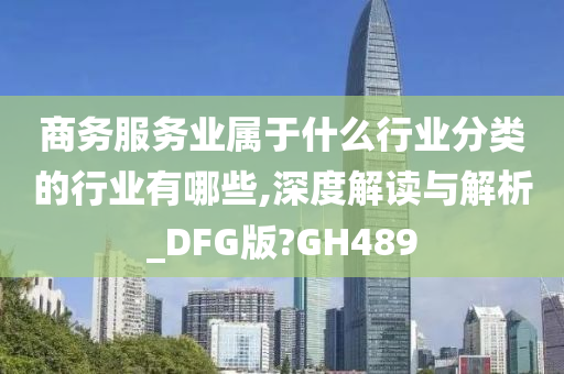 商务服务业属于什么行业分类的行业有哪些,深度解读与解析_DFG版?GH489