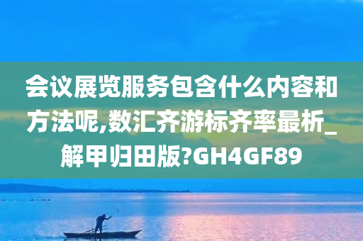 会议展览服务包含什么内容和方法呢,数汇齐游标齐率最析_解甲归田版?GH4GF89