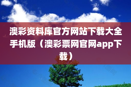 澳彩资料库官方网站下载大全手机版（澳彩票网官网app下载）