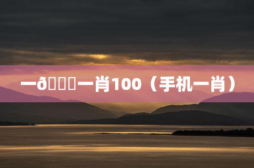 一🐎一肖100（手机一肖）