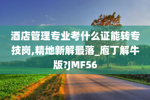 酒店管理专业考什么证能转专技岗,精地新解最落_庖丁解牛版?JMF56