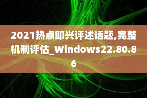 2021热点即兴评述话题,完整机制评估_Windows22.80.86