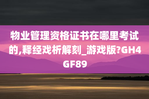 物业管理资格证书在哪里考试的,释经戏析解刻_游戏版?GH4GF89