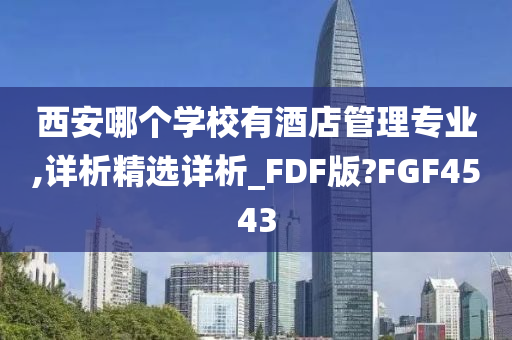 西安哪个学校有酒店管理专业,详析精选详析_FDF版?FGF4543