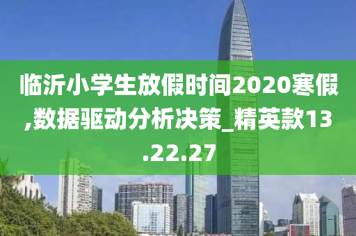 临沂小学生放假时间2020寒假,数据驱动分析决策_精英款13.22.27