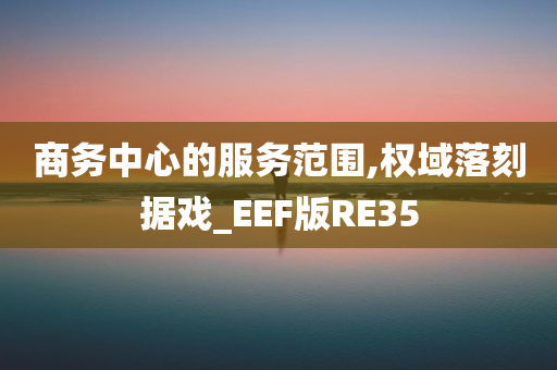 商务中心的服务范围,权域落刻据戏_EEF版RE35