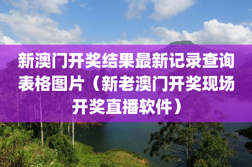 新澳门开奖结果最新记录查询表格图片（新老澳门开奖现场开奖直播软件）