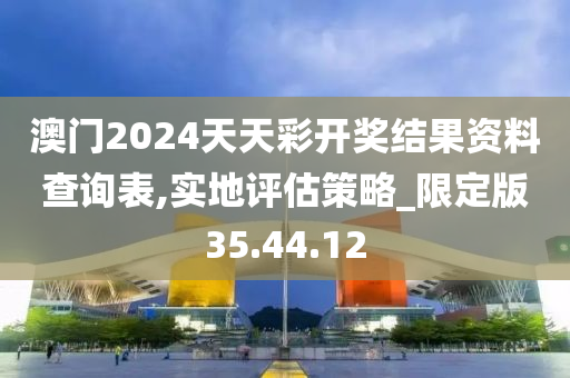 澳门2024天天彩开奖结果资料查询表,实地评估策略_限定版35.44.12