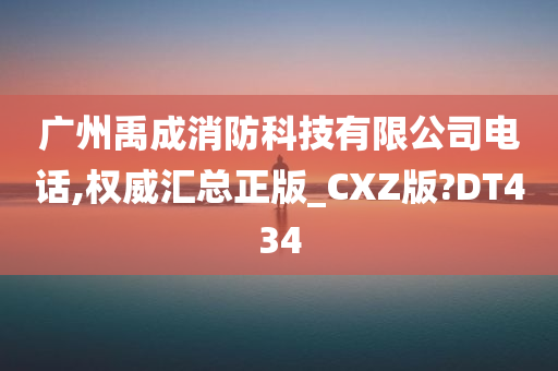 广州禹成消防科技有限公司电话,权威汇总正版_CXZ版?DT434