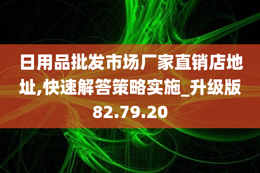 日用品批发市场厂家直销店地址,快速解答策略实施_升级版82.79.20