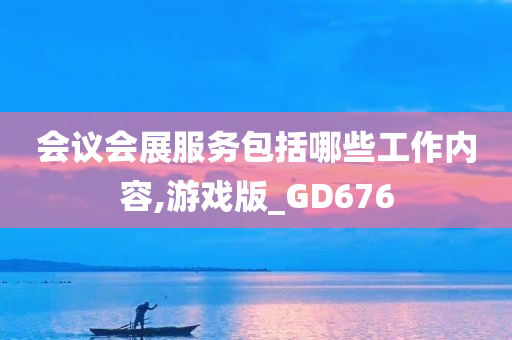 会议会展服务包括哪些工作内容,游戏版_GD676