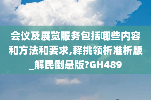 会议及展览服务包括哪些内容和方法和要求,释挑领析准析版_解民倒悬版?GH489