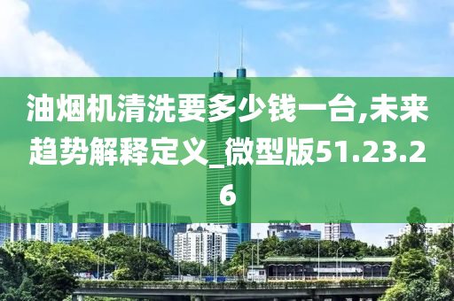 油烟机清洗要多少钱一台,未来趋势解释定义_微型版51.23.26