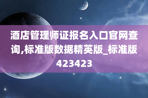 酒店管理师证报名入口官网查询,标准版数据精英版_标准版423423