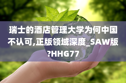 瑞士的酒店管理大学为何中国不认可,正版领域深度_SAW版?HHG77