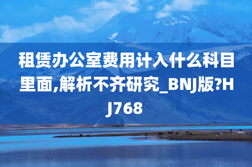 租赁办公室费用计入什么科目里面,解析不齐研究_BNJ版?HJ768