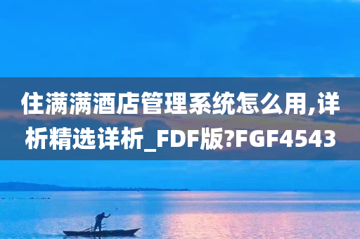 住满满酒店管理系统怎么用,详析精选详析_FDF版?FGF4543