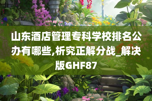 山东酒店管理专科学校排名公办有哪些,析究正解分战_解决版GHF87