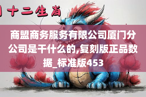 商盟商务服务有限公司厦门分公司是干什么的,复刻版正品数据_标准版453